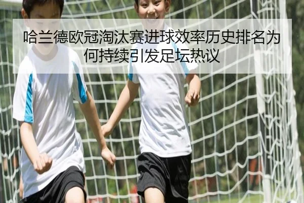 哈兰德欧冠淘汰赛进球效率历史排名为何持续引发足坛热议