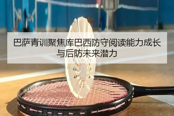 巴萨青训聚焦库巴西防守阅读能力成长与后防未来潜力