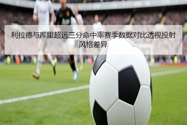 利拉德与库里超远三分命中率赛季数据对比透视投射风格差异