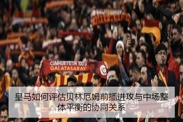 皇马如何评估贝林厄姆前插进攻与中场整体平衡的协同关系