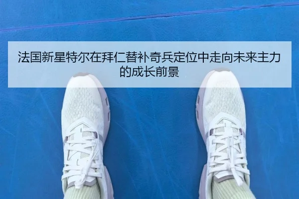 法国新星特尔在拜仁替补奇兵定位中走向未来主力的成长前景