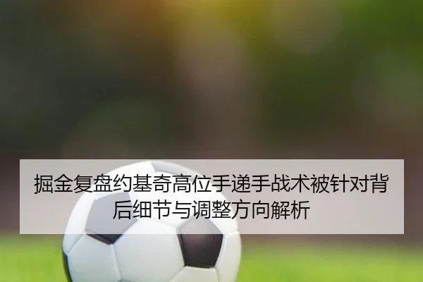 掘金复盘约基奇高位手递手战术被针对背后细节与调整方向解析（kaiyun）