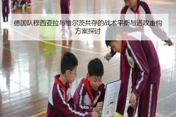 德国队穆西亚拉与维尔茨共存的战术平衡与进攻重构方案探讨（kaiyun）