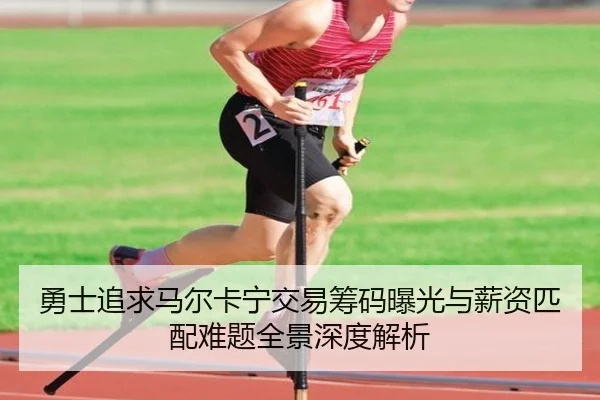 勇士追求马尔卡宁交易筹码曝光与薪资匹配难题全景深度解析 - kaiyun