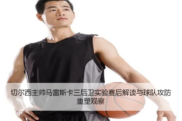 切尔西主帅马雷斯卡三后卫实验赛后解读与球队攻防重塑观察 - kaiyun