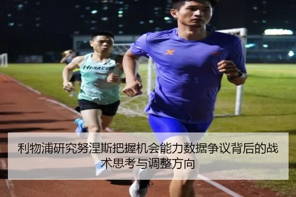 利物浦研究努涅斯把握机会能力数据争议背后的战术思考与调整方向