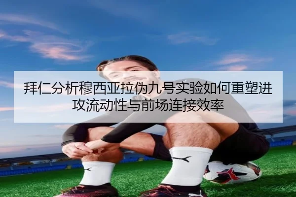 拜仁分析穆西亚拉伪九号实验如何重塑进攻流动性与前场连接效率（kaiyun）