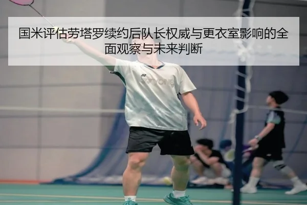 国米评估劳塔罗续约后队长权威与更衣室影响的全面观察与未来判断 - kaiyun