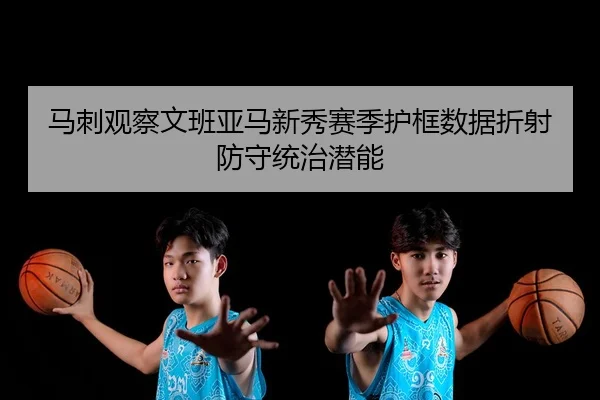 马刺观察文班亚马新秀赛季护框数据折射防守统治潜能 - kaiyun