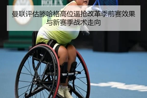 曼联评估滕哈格高位逼抢改革季前赛效果与新赛季战术走向（kaiyun）